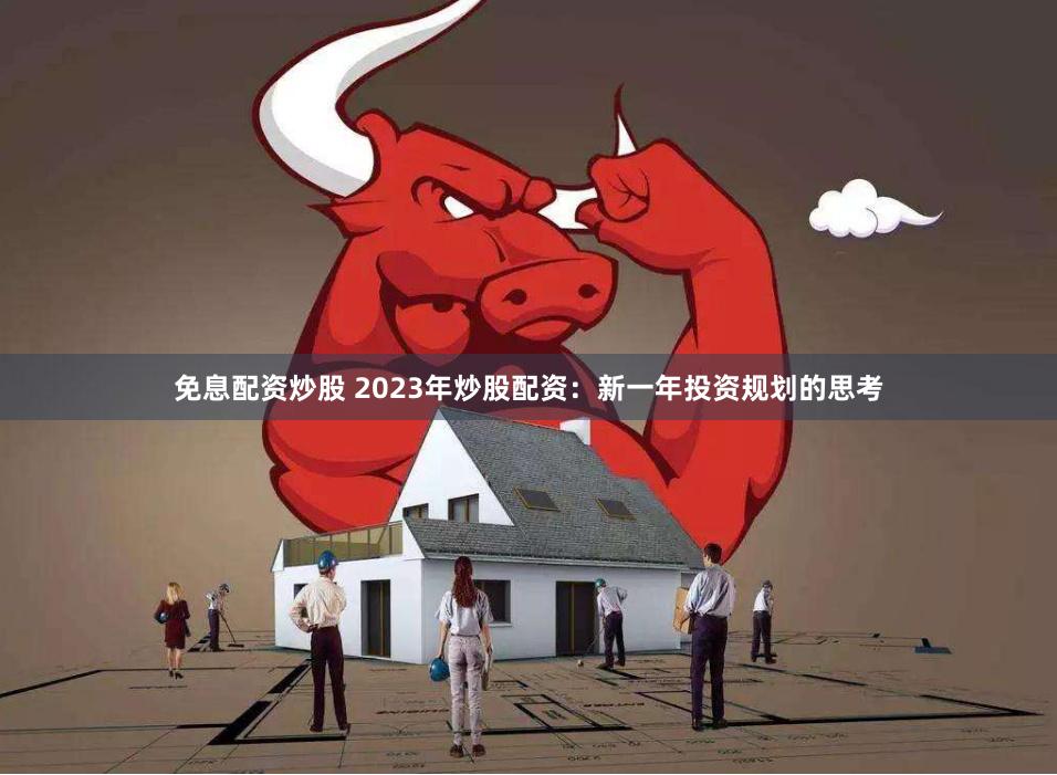 免息配资炒股 2023年炒股配资：新一年投资规划的思考