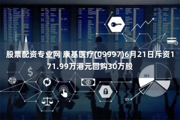 股票配资专业网 康基医疗(09997)6月21日斥资171.99万港元回购30万股