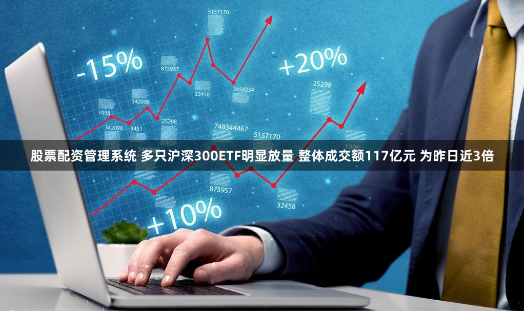 股票配资管理系统 多只沪深300ETF明显放量 整体成交额117亿元 为昨日近3倍