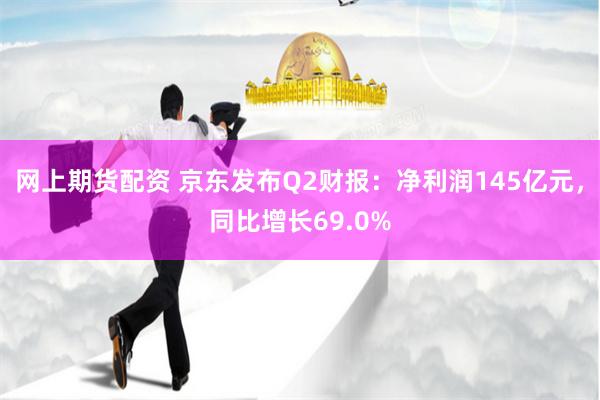 网上期货配资 京东发布Q2财报：净利润145亿元，同比增长69.0%