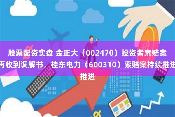 股票配资实盘 金正大（002470）投资者索赔案再收到调解书，桂东电力（600310）索赔案持续推进