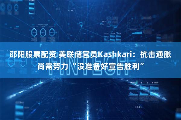 邵阳股票配资 美联储官员Kashkari：抗击通胀尚需努力 “没准备好宣告胜利”