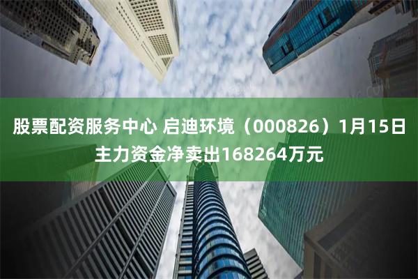 股票配资服务中心 启迪环境（000826）1月15日主力资金净卖出168264万元