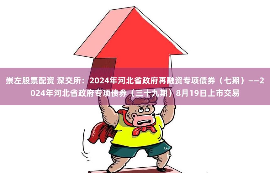 崇左股票配资 深交所：2024年河北省政府再融资专项债券（七期）——2024年河北省政府专项债券（三十九期）8月19日上市交易