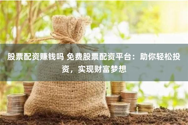 股票配资赚钱吗 免费股票配资平台：助你轻松投资，实现财富梦想