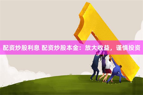 配资炒股利息 配资炒股本金：放大收益，谨慎投资