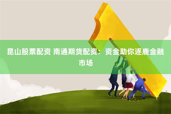 昆山股票配资 南通期货配资：资金助你逐鹿金融市场