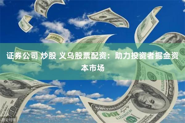 证券公司 炒股 义乌股票配资：助力投资者掘金资本市场