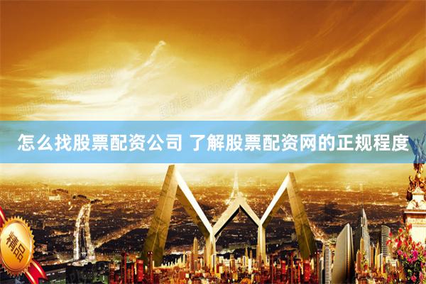 怎么找股票配资公司 了解股票配资网的正规程度