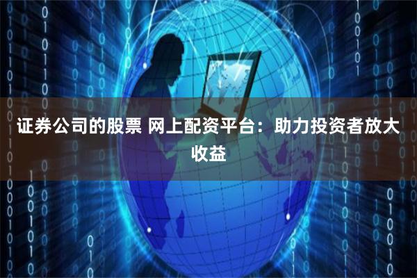 证券公司的股票 网上配资平台：助力投资者放大收益