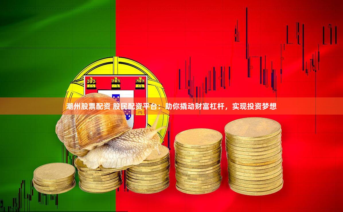 潮州股票配资 股民配资平台：助你撬动财富杠杆，实现投资梦想