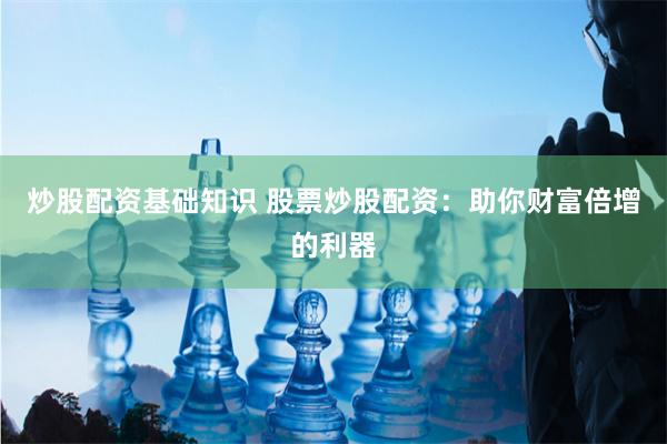 炒股配资基础知识 股票炒股配资：助你财富倍增的利器