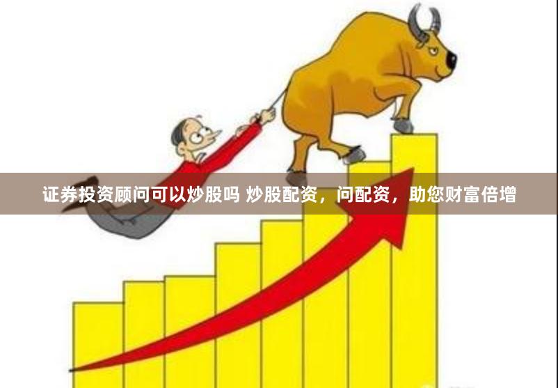 证券投资顾问可以炒股吗 炒股配资，问配资，助您财富倍增