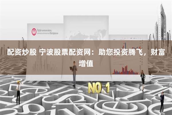 配资炒股 宁波股票配资网：助您投资腾飞，财富增值