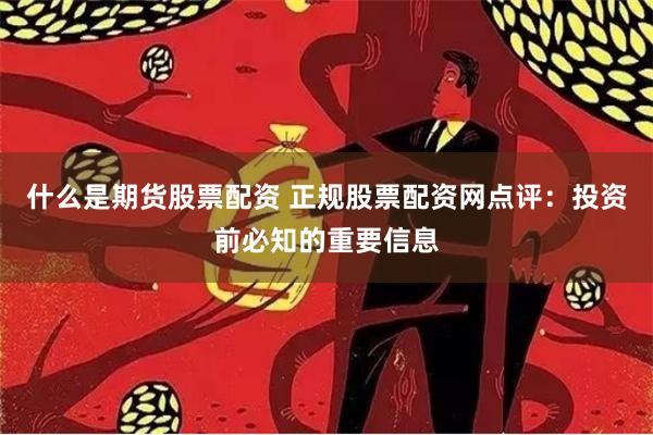 什么是期货股票配资 正规股票配资网点评：投资前必知的重要信息
