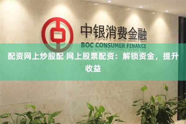 配资网上炒股配 网上股票配资：解锁资金，提升收益