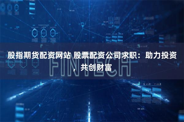 股指期货配资网站 股票配资公司求职：助力投资，共创财富