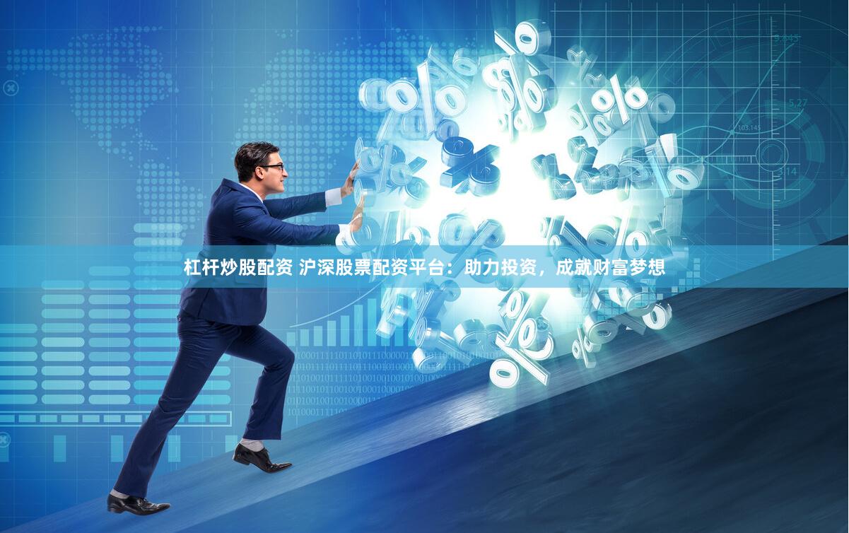 杠杆炒股配资 沪深股票配资平台：助力投资，成就财富梦想