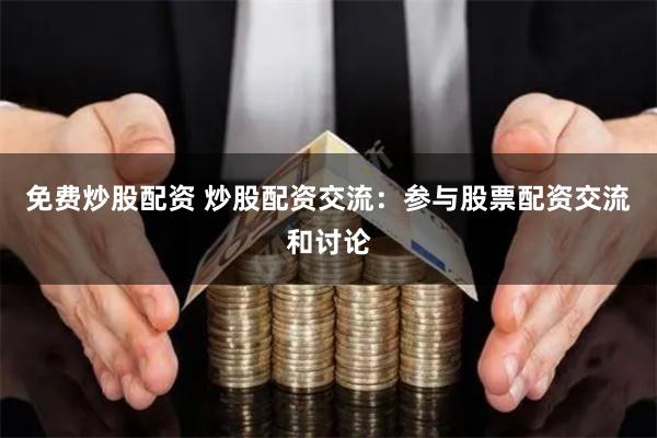 免费炒股配资 炒股配资交流：参与股票配资交流和讨论