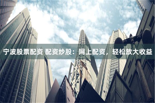 宁波股票配资 配资炒股：网上配资，轻松放大收益