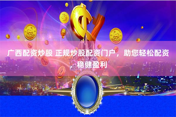 广西配资炒股 正规炒股配资门户，助您轻松配资，稳健盈利