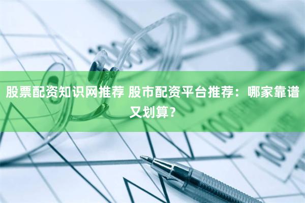 股票配资知识网推荐 股市配资平台推荐：哪家靠谱又划算？
