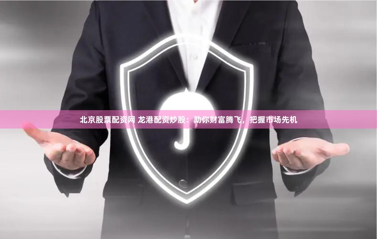 北京股票配资网 龙港配资炒股：助你财富腾飞，把握市场先机