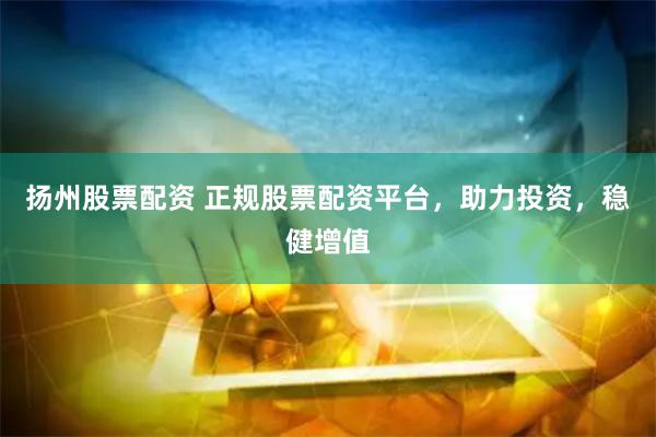扬州股票配资 正规股票配资平台，助力投资，稳健增值