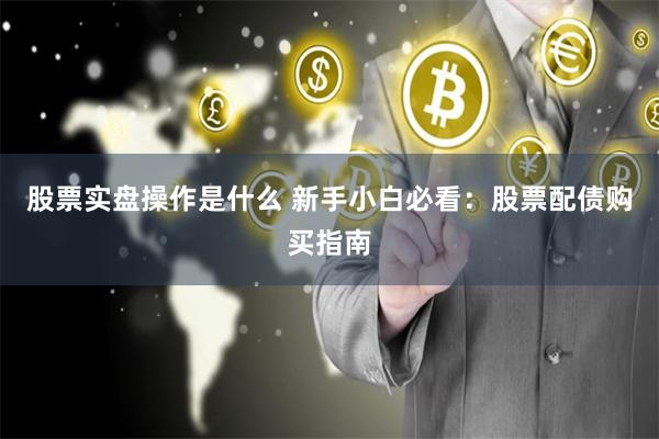 股票实盘操作是什么 新手小白必看：股票配债购买指南