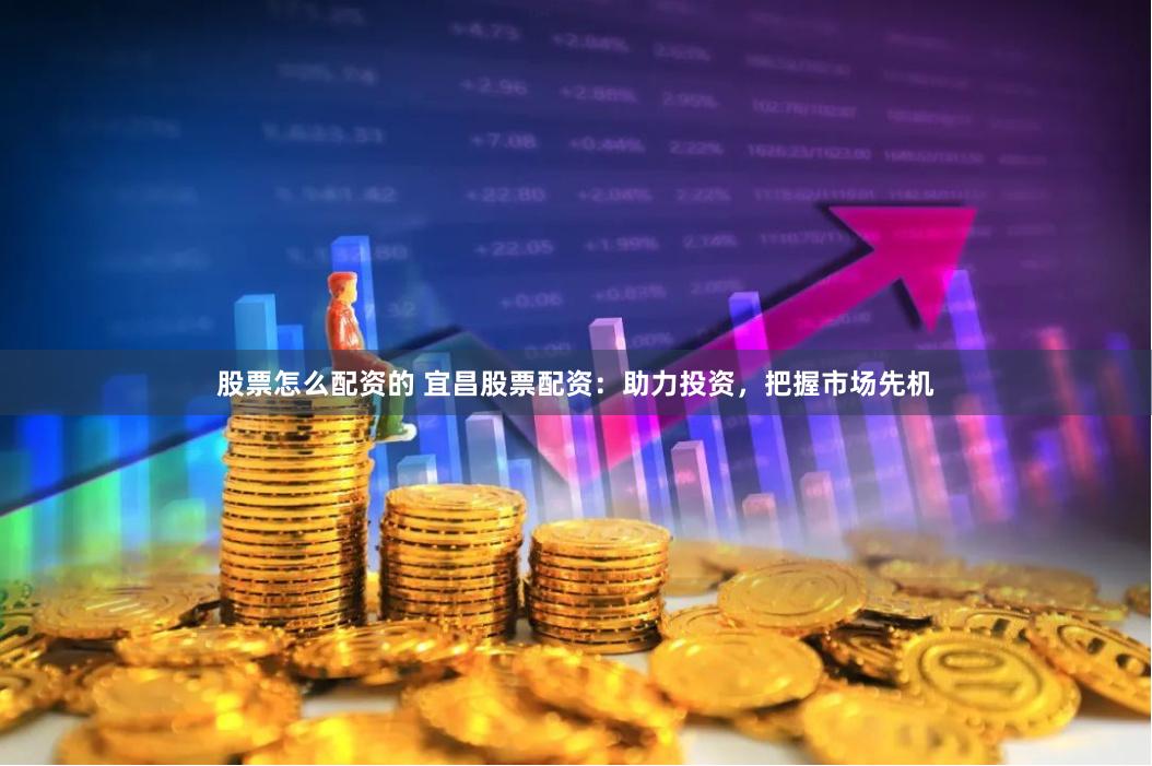 股票怎么配资的 宜昌股票配资：助力投资，把握市场先机