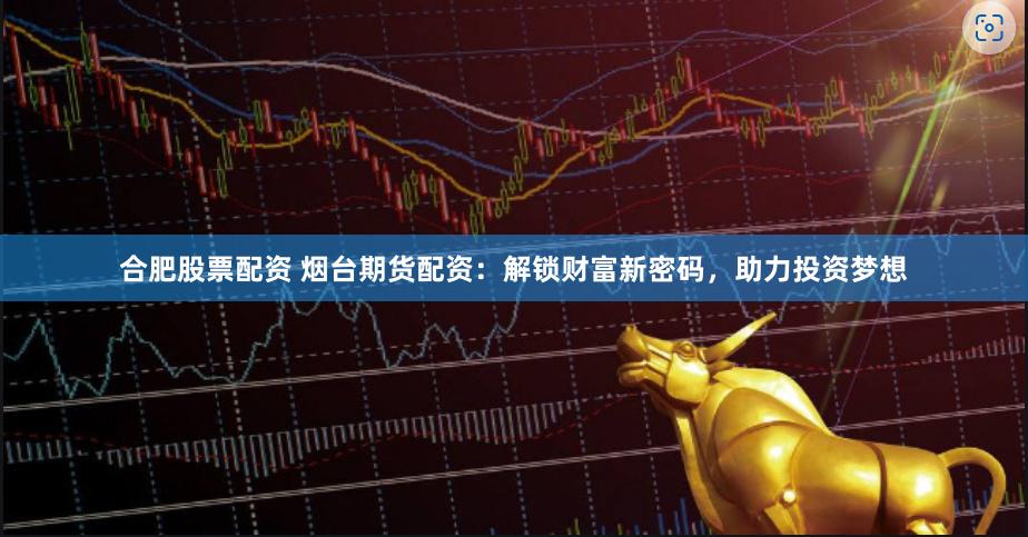 合肥股票配资 烟台期货配资：解锁财富新密码，助力投资梦想