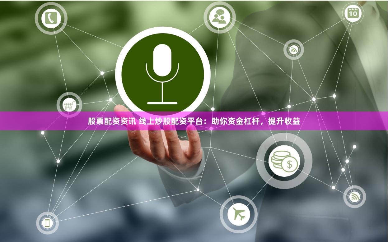股票配资资讯 线上炒股配资平台：助你资金杠杆，提升收益