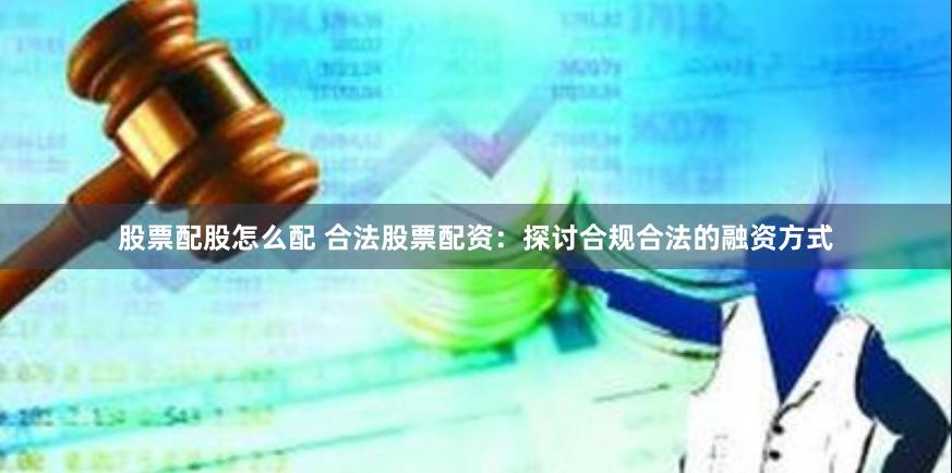 股票配股怎么配 合法股票配资：探讨合规合法的融资方式