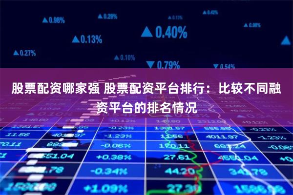 股票配资哪家强 股票配资平台排行：比较不同融资平台的排名情况