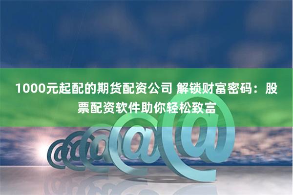 1000元起配的期货配资公司 解锁财富密码：股票配资软件助你轻松致富