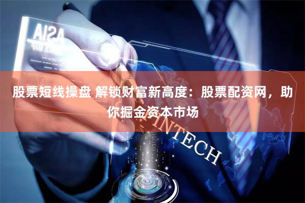 股票短线操盘 解锁财富新高度：股票配资网，助你掘金资本市场