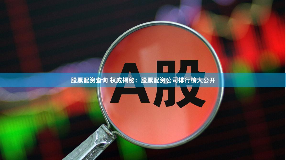 股票配资查询 权威揭秘：股票配资公司排行榜大公开