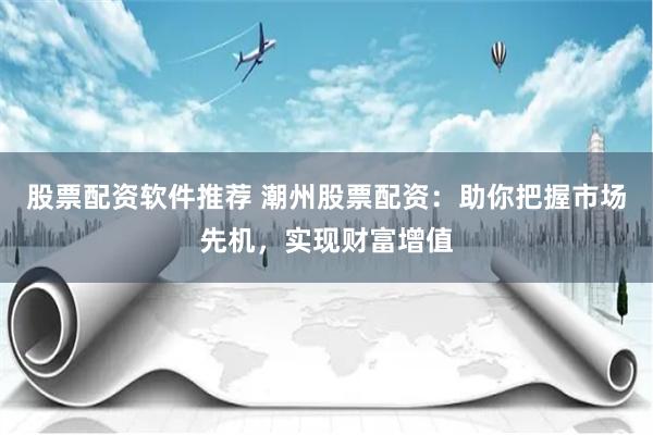 股票配资软件推荐 潮州股票配资：助你把握市场先机，实现财富增值