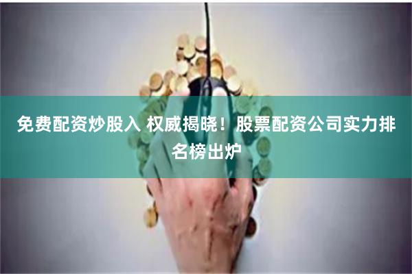 免费配资炒股入 权威揭晓！股票配资公司实力排名榜出炉