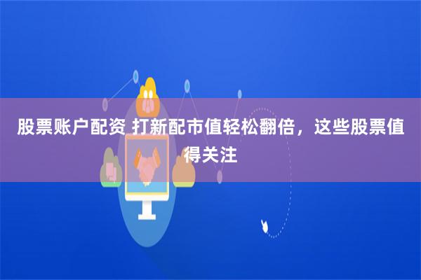 股票账户配资 打新配市值轻松翻倍，这些股票值得关注