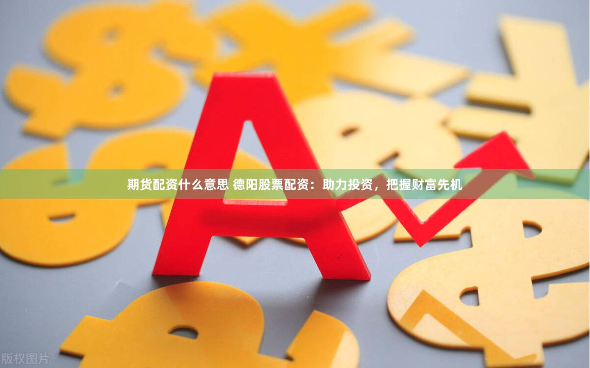 期货配资什么意思 德阳股票配资：助力投资，把握财富先机