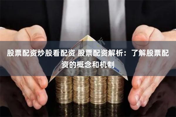 股票配资炒股看配资 股票配资解析：了解股票配资的概念和机制